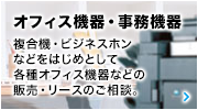 オフィス機器・事務機器 複合機・ビジネスホンなどをはじめとして各種オフィス機器などの販売・リースのご相談。